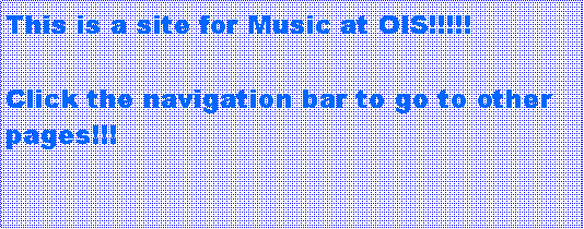 Text Box: This is a site for Music at OIS!!!!!Click the navigation bar to go to other pages!!!
